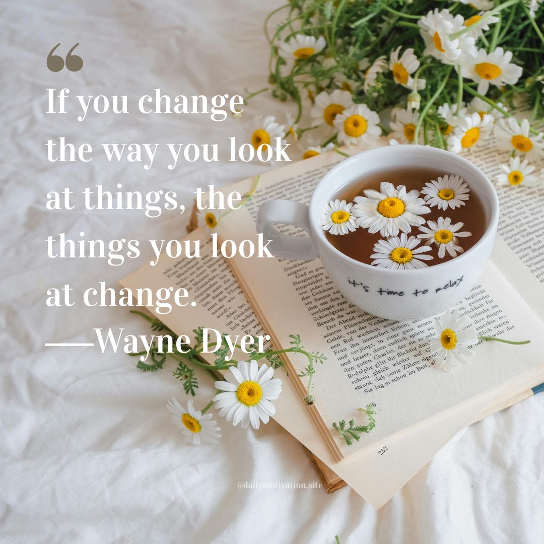 If you change the way you look at things, the things you look at change. - Wayne Dyer