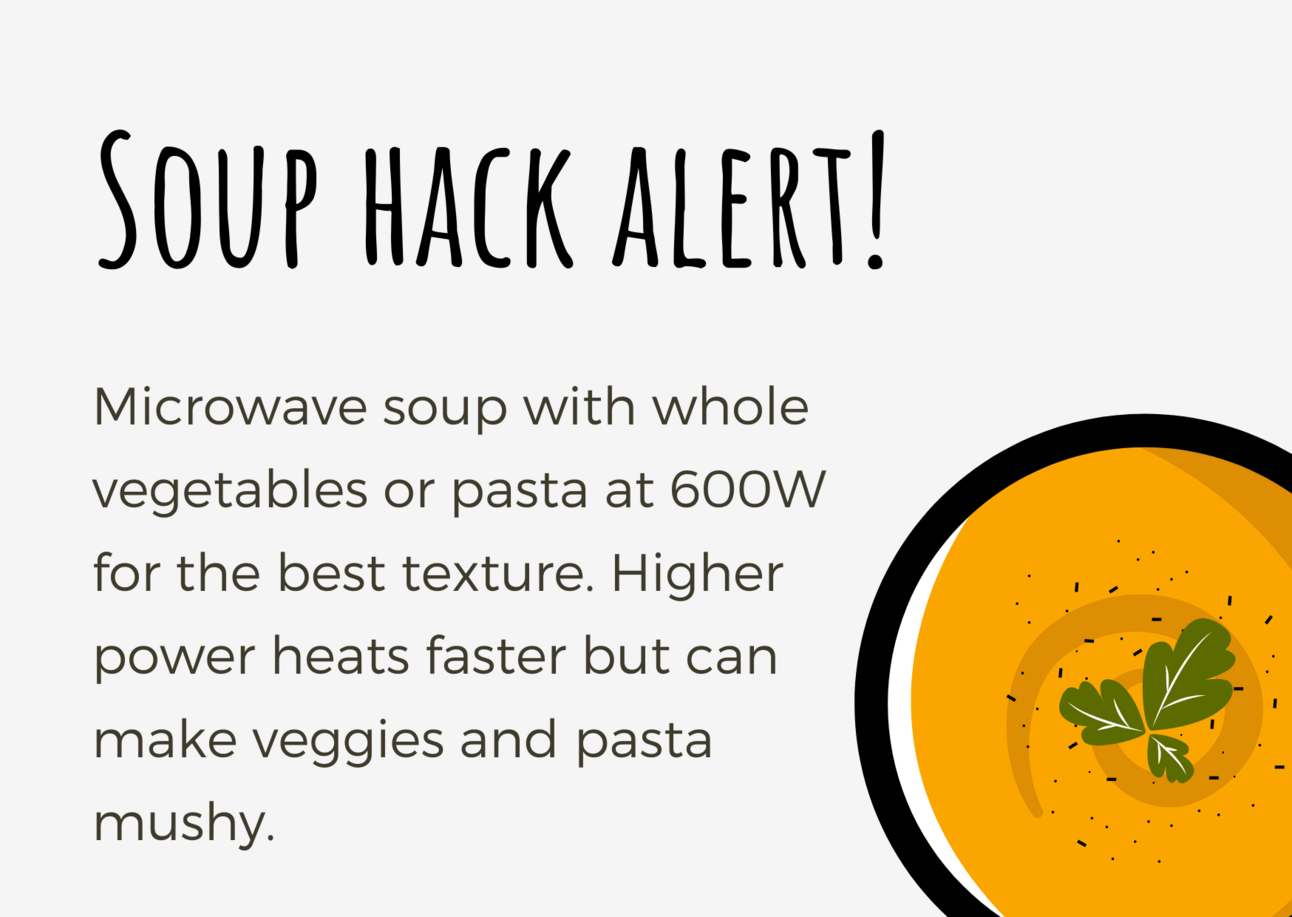 Use microwave power at 600w to get the best texture of soup that contains vrgetables or pasta.