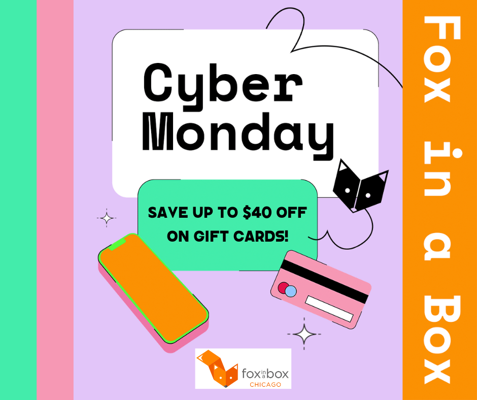 Purple background with turquoise and pink vertical stripes on the left and a vertical orange box on the right with the words "fox in a box." In the center of the image is the words "cyber monday" in a rounded white box. Underneath this is a turquoise rounded box with the words "save up to $40 off on gift cards." Underneath this box, there is an orange smartphone on the left and a pink credit card on the right. At the bottom of the image is the Fox in a Box - Chicago logo.