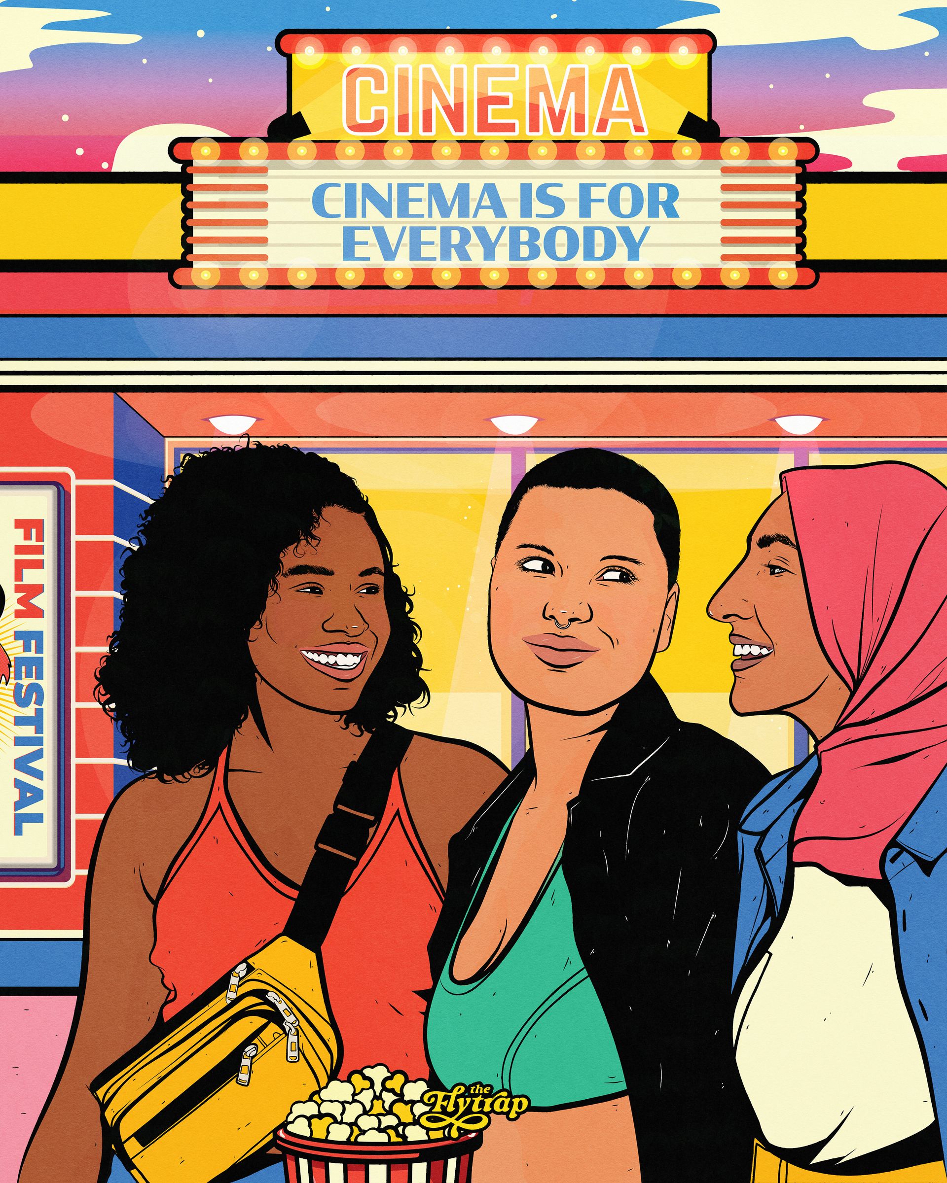 Three women stand in front of a movie theater holding popcorn. One of them is Black, the other is wearing a hijab, and one of them has a shaved head. On the marquee of the movie theater, it says "Cinema is for everybody." The women look comfortable and happy in this space.