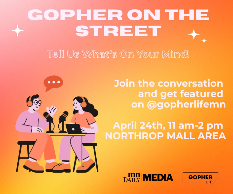 Gopher on the Street is a chance to tell us what's on your mind! Join the conversation and get featured on @GopherLifeMN on TikTok. Find us in the Northrop Mall area on April 24 from 11 a.m. to 2 p.m.