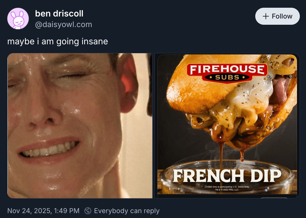 ben driscoll posted “maybe I am going insane” above two images side by side. On the left is Sigourney Weaver grimacing in the famous scene from Alien where the xenomorph is drooling on her shoulder. And on the left is an ad for Firehouse Subs feench dip sandwich looking surprisingly like the xenomorph we expect to see in the right side of this film frame. 