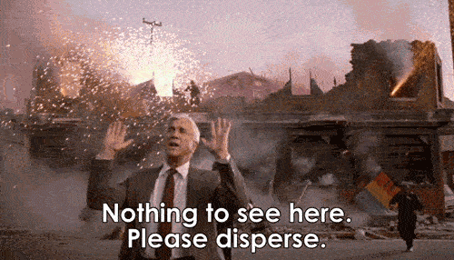 Leslie Nielson outside an exploding warehouse saying "Nothing to see here, please disperse"