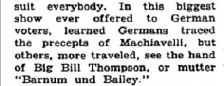 ...learned Germans traced the precepts of Machiavelli, but others, more traveled, see the hand of Big Bill Thompson, or mutter "Barnum und Bailey."