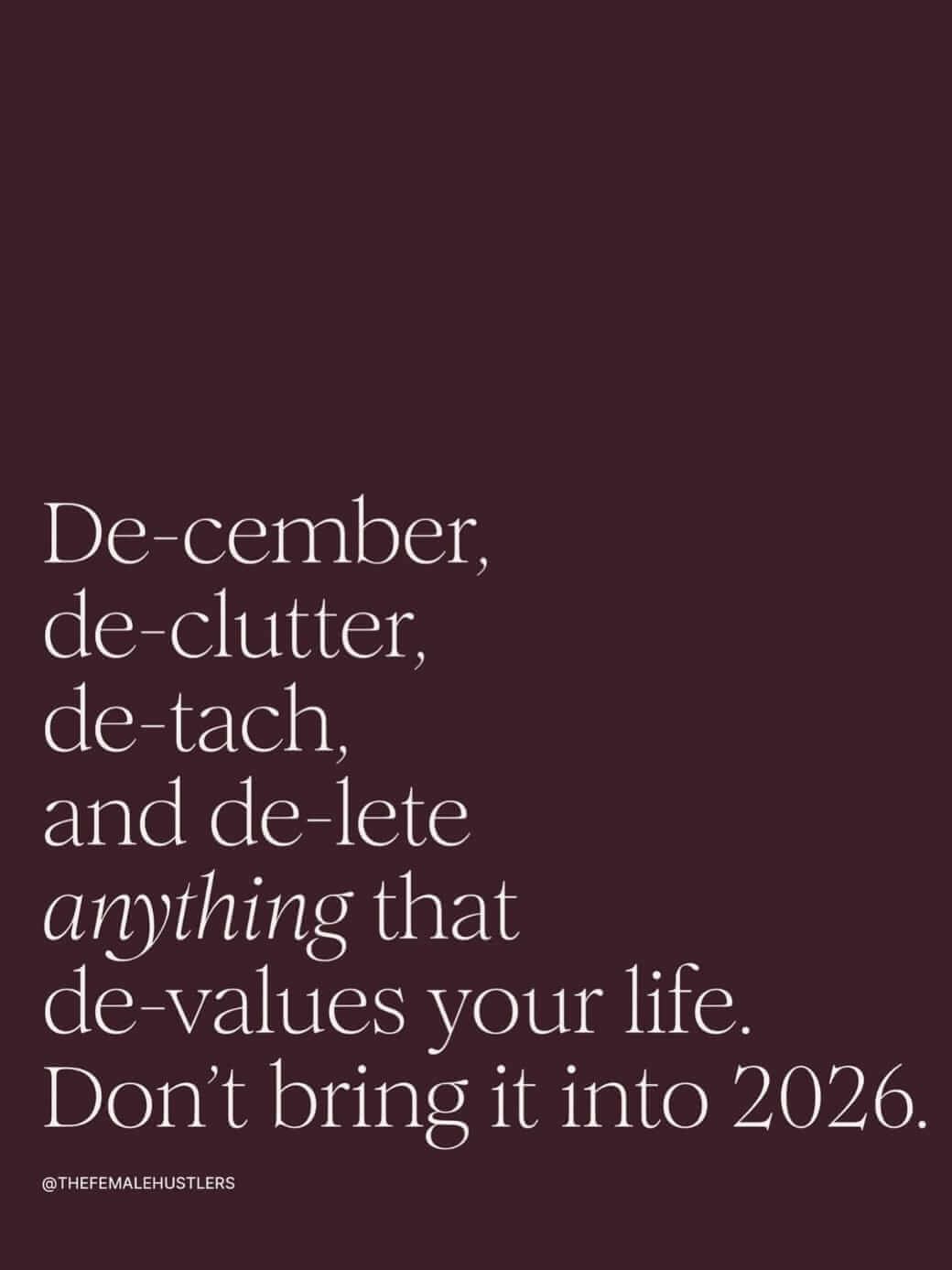 De-cember, de-clutter, de-tach, and de-lete anything that de-values your life. Don't bring it into 2026.