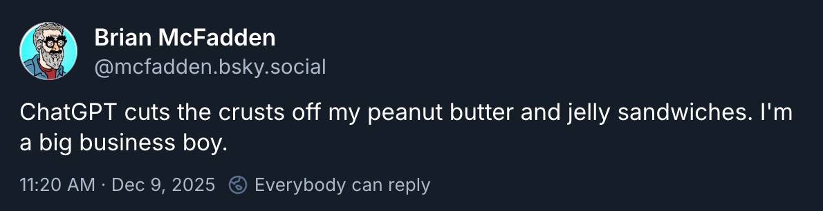Brian McFadden @mcfadden.bsky.social: “ChatGPT cuts the crusts off my peanut butter and jelly sandwiches. I'm a big business boy.”