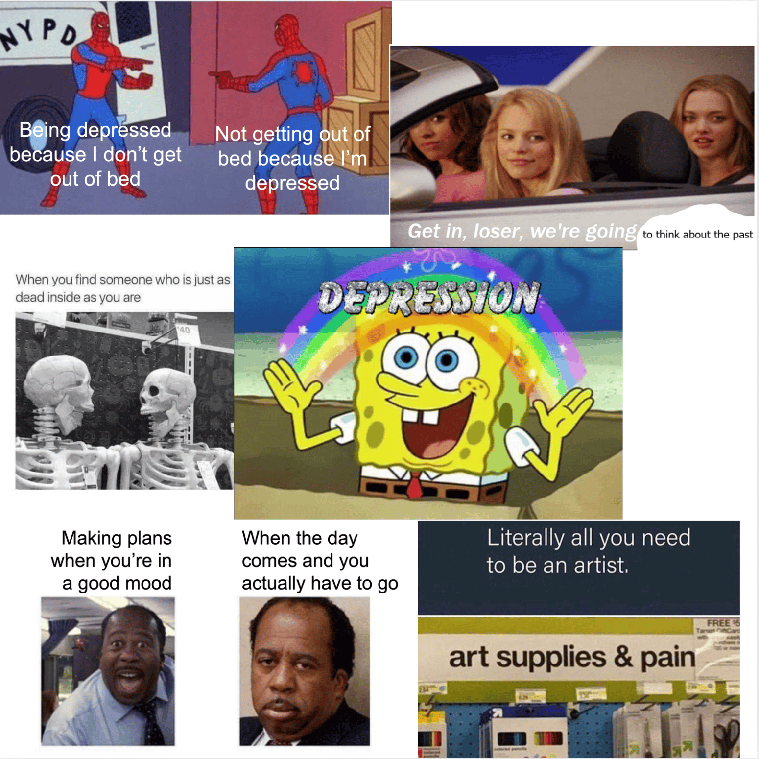 Screenshots of 6 memes about depression. One is the Spiderman pointing at himself meme that says "being depressed because I don't get out of bed" and "Not getting out of bed because I'm depressed." Second is Mean Girls in the car saying "Get in loser, we're going to think about the past." Third is SpongeBob making a rainbow with his hands that says "Depression" in sparkly silver letters. Third is two skeletons seemingly excited with the caption "When you find someone who is just as dead inside as you are." Next is from The Office where Stanley is excited with caption "Making plans when you're in a good mood" and then Stanley looking sad with "When the day comes and you actually have to go." Last is a picture of supplies at a craft store with the title partially obscured by a sale poster so that it reads "art supplies & pain." Caption above says "Literally all you need to be an artist." 