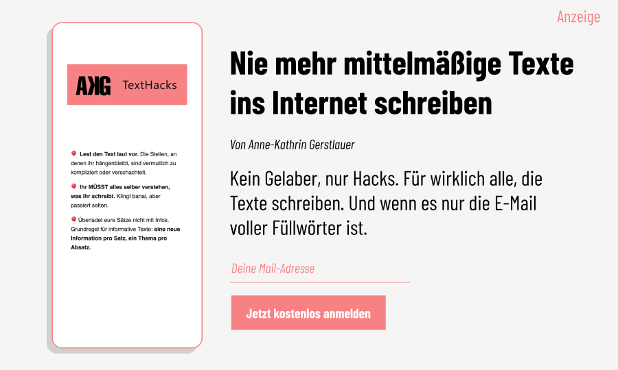 Hier kannst du Texthacks, den Newsletter von Anne-Kathrin abonnieren. Dann schreibst du nie wieder schlechte Texte ins Internet.