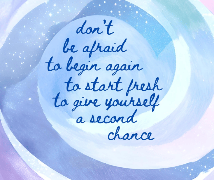 Don't be afraid to begin again, to start fresh, to give yourself a second chance.