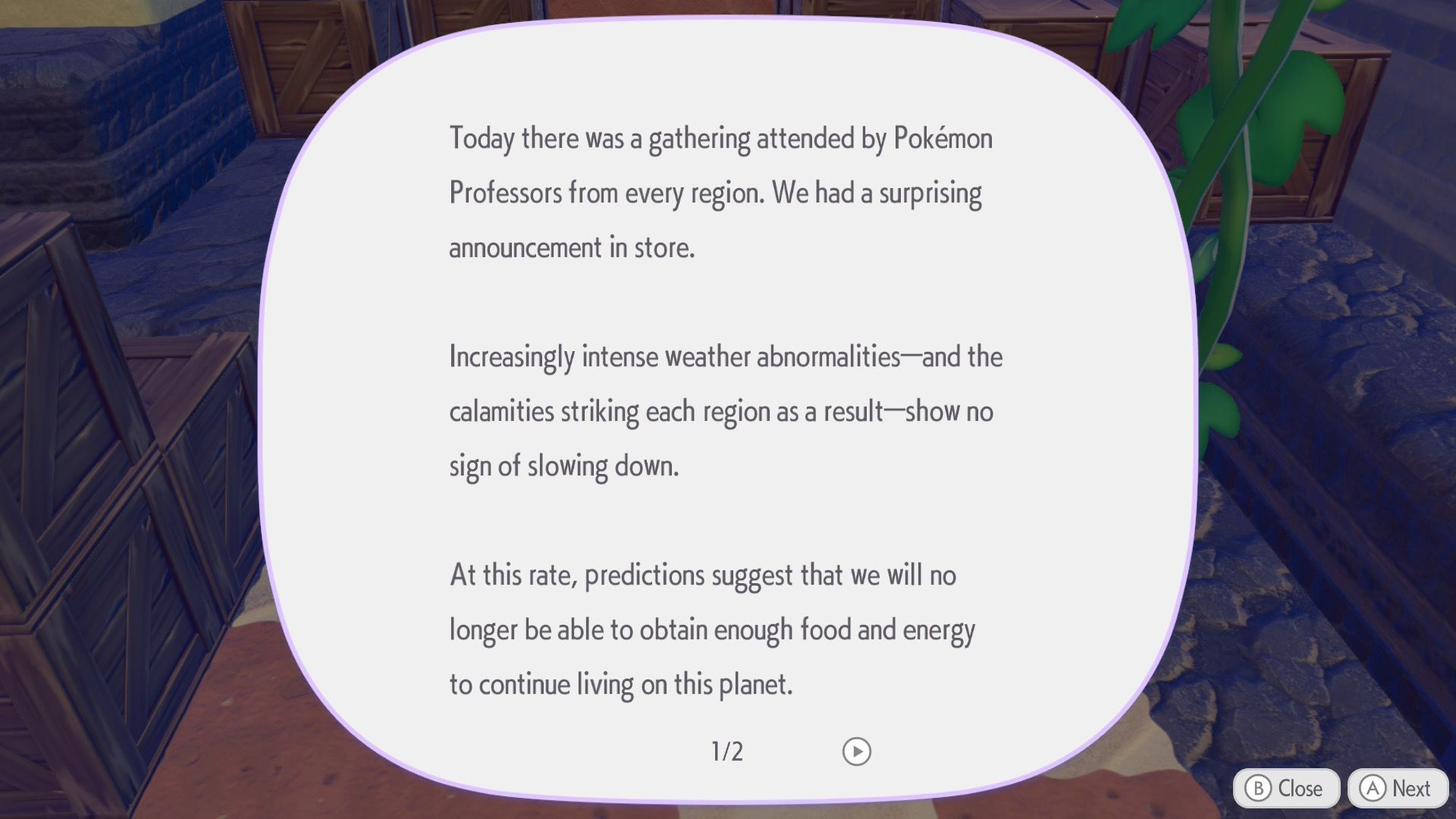 Pokopia screenshot: Today there was a gathering attended by Pokémon Professors from every region. We had a surprising announcement in store. Increasingly intense weather abnormalities— and the calamities striking each region as a result — show no sign of slowing down. At this rate, predictions suggest that we will no longer be able to obtain enough food and energy to continue living on this planet.