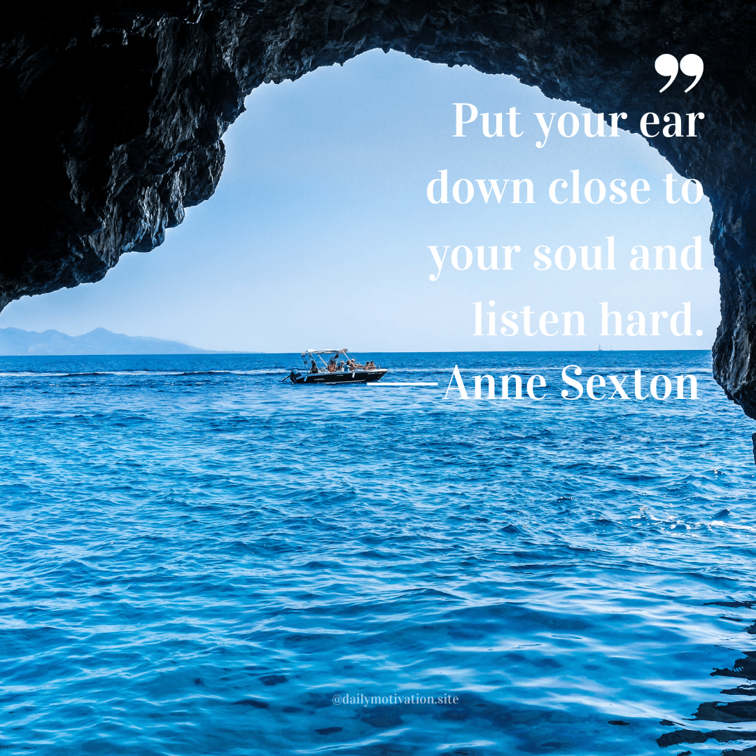 "Put your ear down close to your soul and listen hard." Anne Sexton