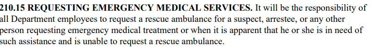 210.15 REQUESTING EMERGENCY MEDICAL SERVICES. It will be the responsibility of all Department employees to request a rescue ambulance for a suspect, arrestee, or any other person requesting emergency medical treatment or when it is apparent that he or she is in need of such assistance and is unable to request a rescue ambulance.