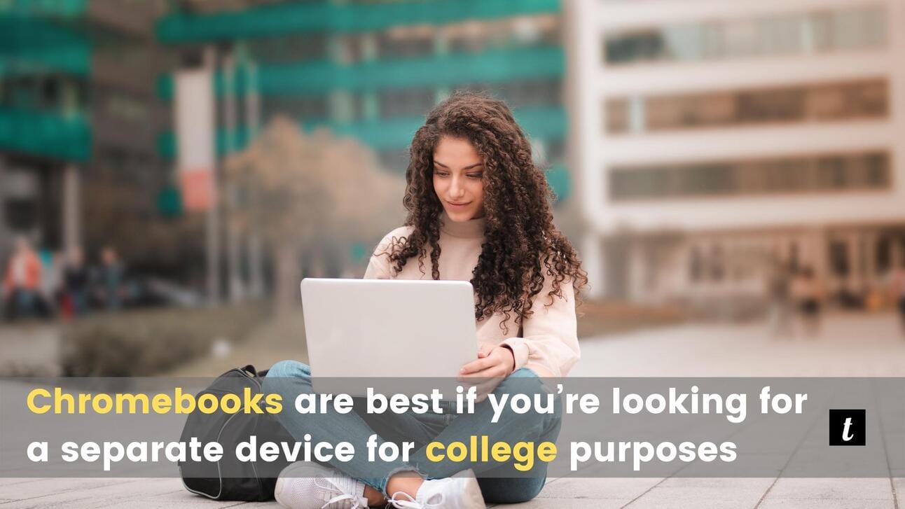 Chromebooks are best if you’re looking for a separate device for college purposes. A personal laptop only for you!