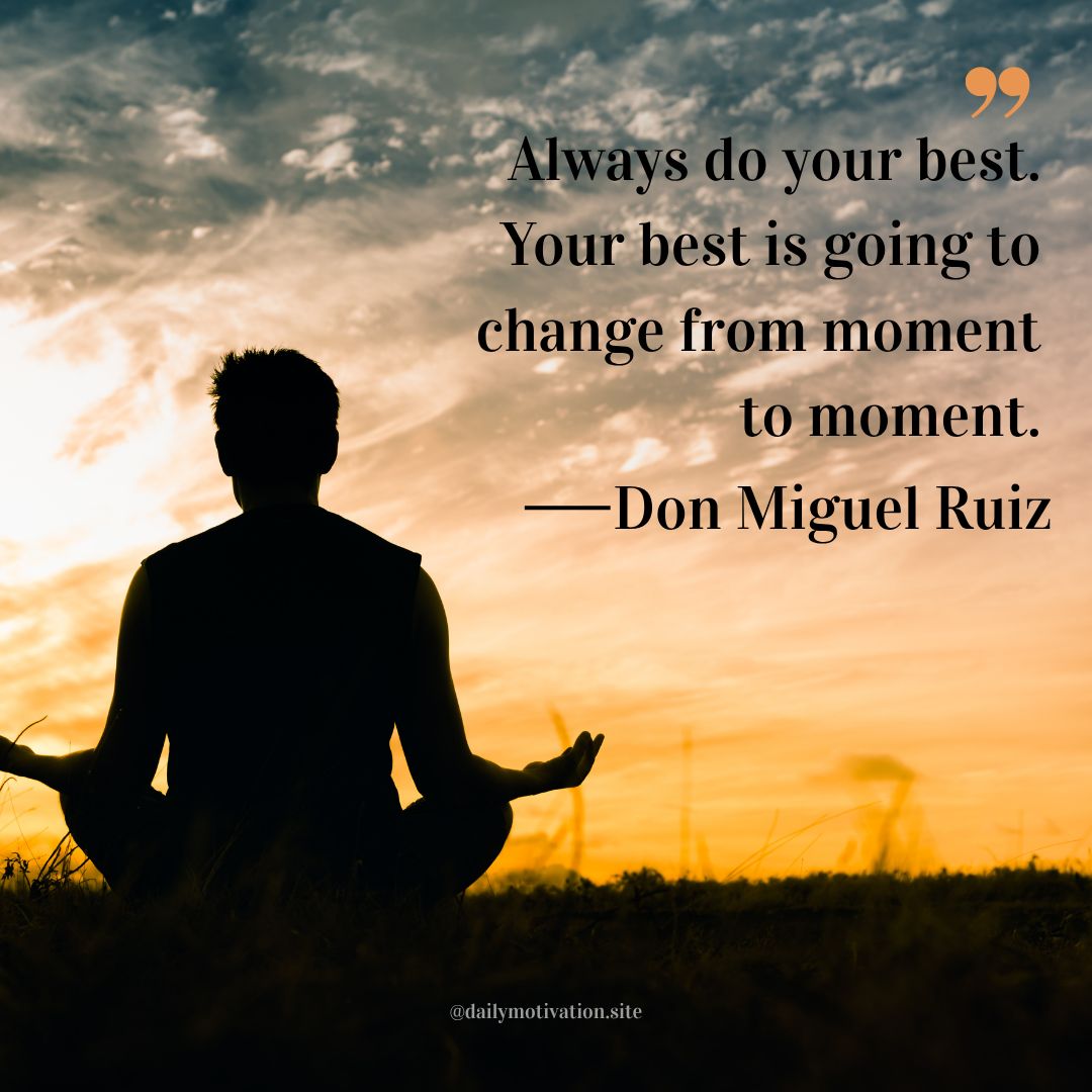 always do your best. your best is going to changr from moment to moment - don miguel ruiz