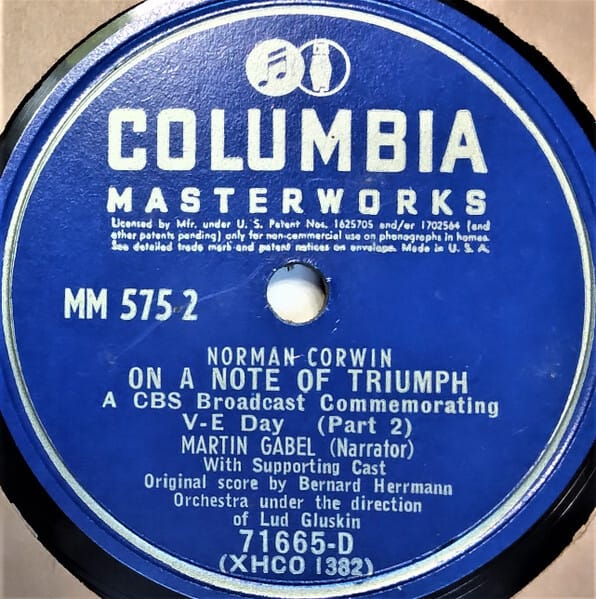 Record disc label "Norman Corwin On a Note of Triumph" A CBS Broadcast Commemorating V-E Day (Prt 2) Martin Gabel (Narrator) With Supporting Cast; Original score by Bernard Herrmann; Orchustra under te directoion of Lud Gluskin