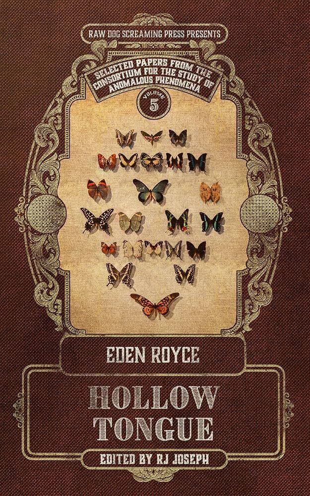 Victorian-esque cover with butterflies pinned to a board in the shape of a face. Text reads, Raw Dog Screaming Press Presents: Selected papers from the Consortium for the Study of Anomalous Phenomena: Eden Royce, Holow Tongue, Edited by RJ Joseph