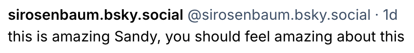 Sirosenbaum.sky.social @sirosenbaum.sky.social 1 d this is amazing Sandy, you should feel amazing about this 