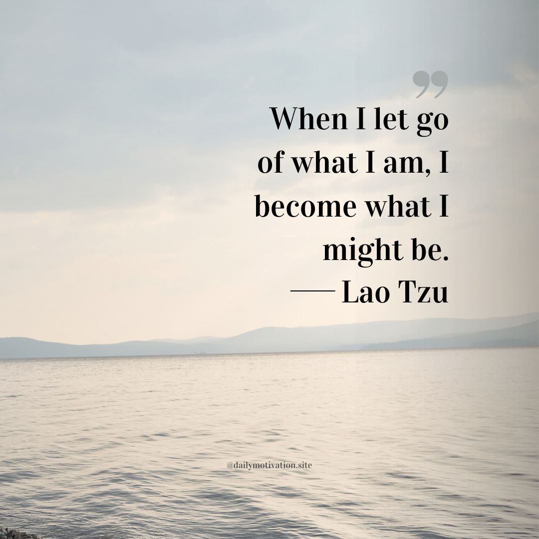 When I let go of what I am, I become what I might be. - Lao Tzu