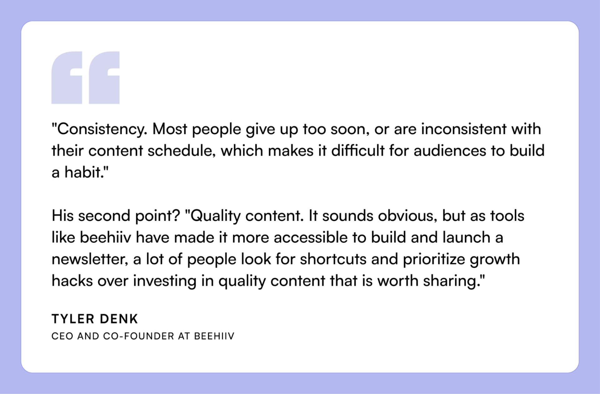 Pull quote from Tyler Denk, CEO and co-founder of beehiiv, emphasizing that consistent publishing and high-quality content matter more than growth hacks for building a successful newsletter.