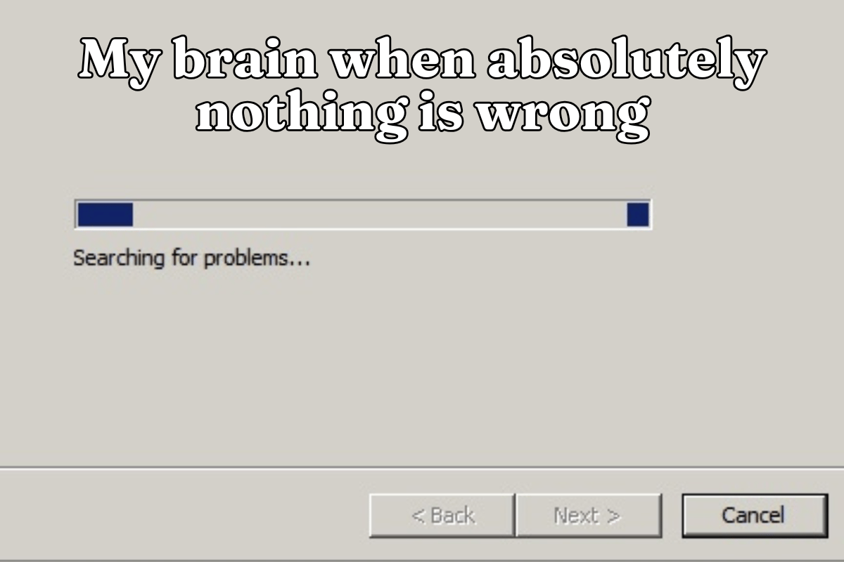 My brain when absolutely nothing is wrong