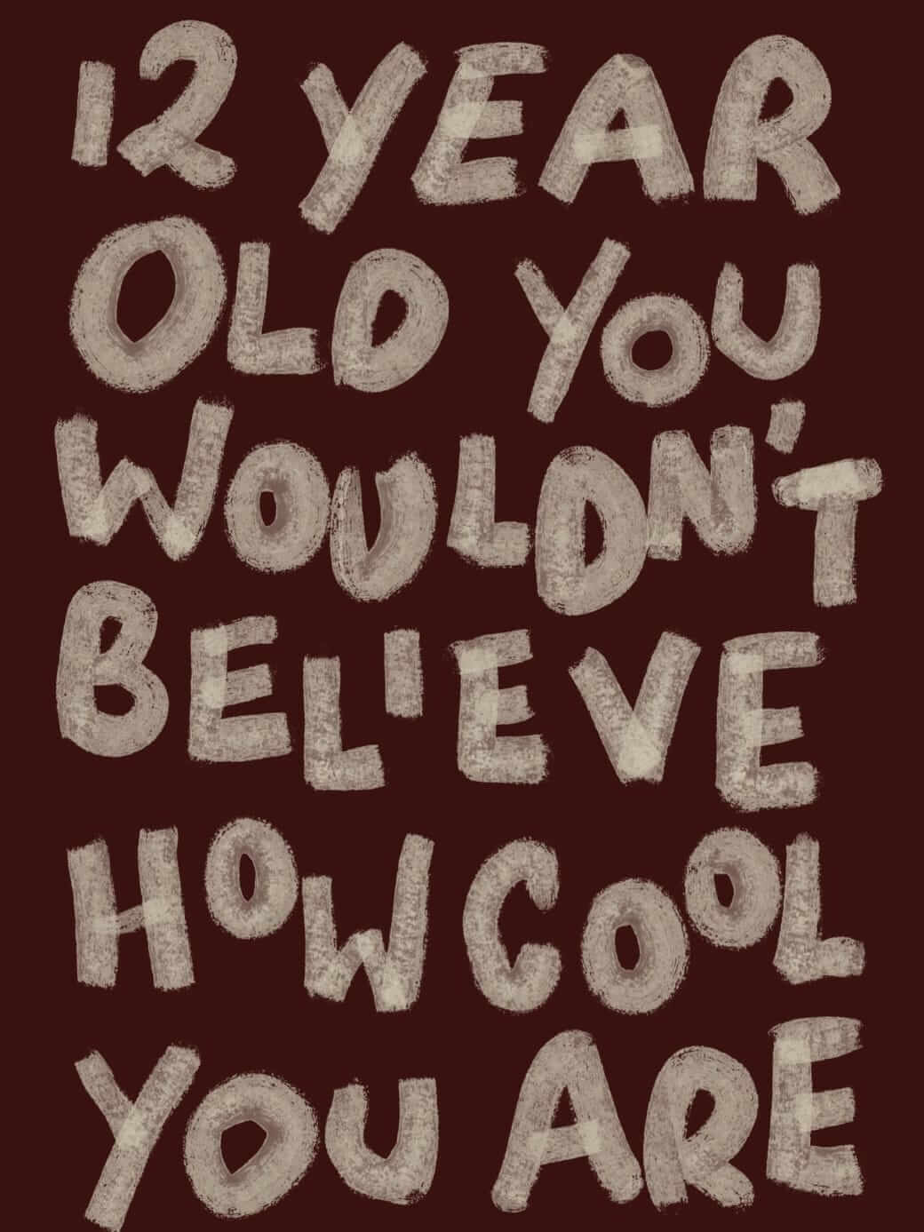 12 year old you wouldn't believe how cool you are.