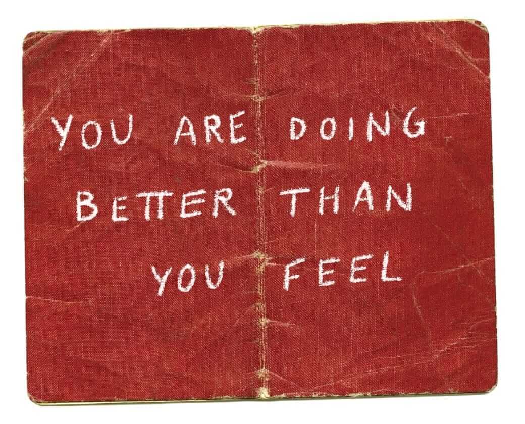 You are doing better than you feel.