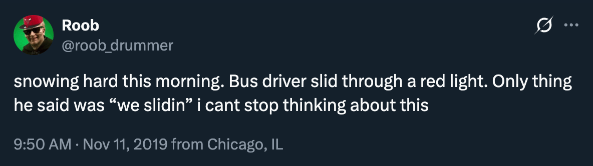 In November, 2019, Roob @roob_drummer posted “snowing hard this morning. Bus driver slid through a red light. Only thing he said was “we slidin” i cant stop thinking about this”