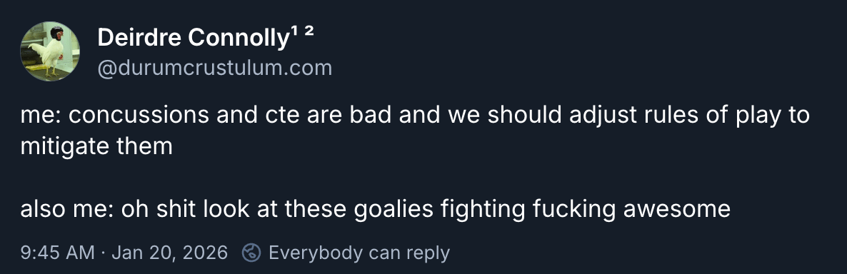 Deirdre Connolly¹ ² @durumcrustulum.com posted “me: concussions and cte are bad and we should adjust rules of play to mitigate them also me: oh shit look at these goalies fighting fucking awesome”