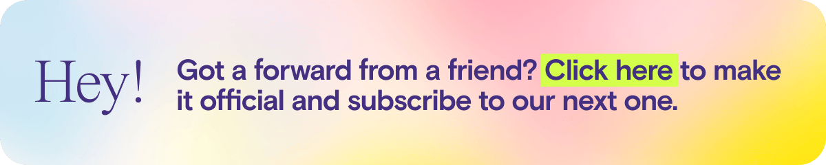 A rainbow watercolor banner that says, "Hey! Got a forward from a friend? Click here to make it official and subscribe to our next one."