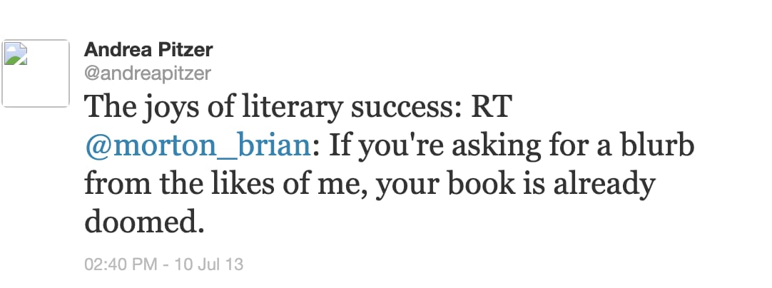 A screenshot of Twitter from "Andrea Pitzer The joys of literary success: RT @morton_brian: If you're asking for a blurb from the likes of me, your book is already doomed." 