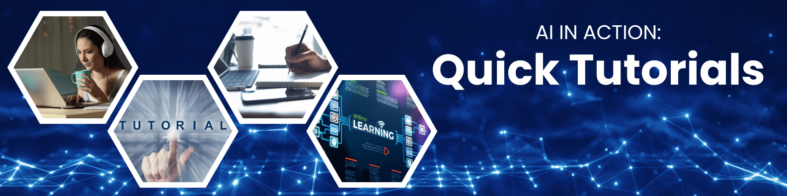 A horizontal banner featuring the headline “AI in Action: Quick Tutorials” on a deep blue background with glowing neural network lines. On the left side, four hexagon-framed images depict a woman learning online with headphones, a hand writing in a notebook next to a laptop, a “TUTORIAL” touchscreen interface, and a digital screen displaying “Online Learning.” The right side displays bold white text with “Quick Tutorials,” emphasizing fast, accessible AI learning content.