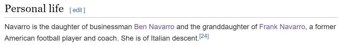 Navarro is the daughter of businessman Ben Navarro and the granddaughter of Frank Navarro, a former American football player and coach. She is of Italian descent.