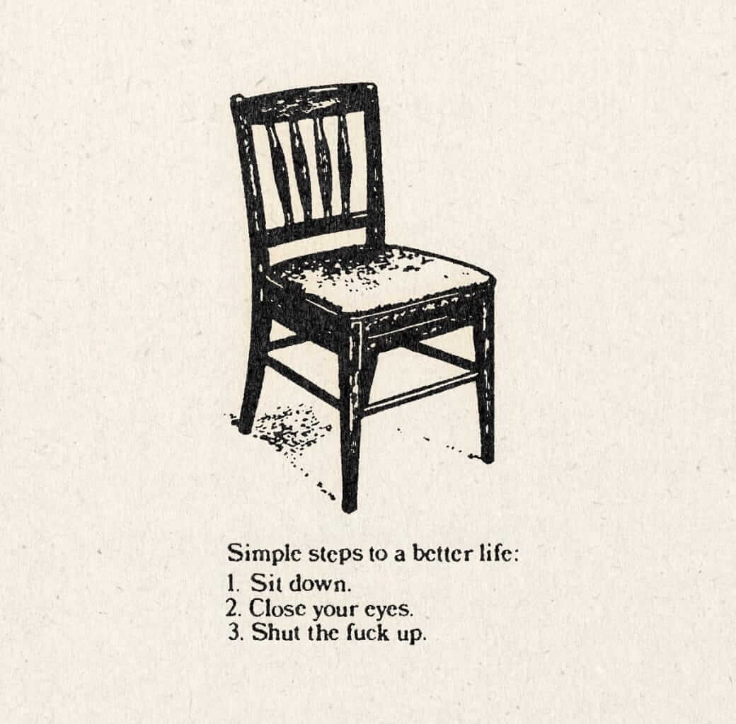 Simple steps to a better life: sit down, close your eyes and shut up.