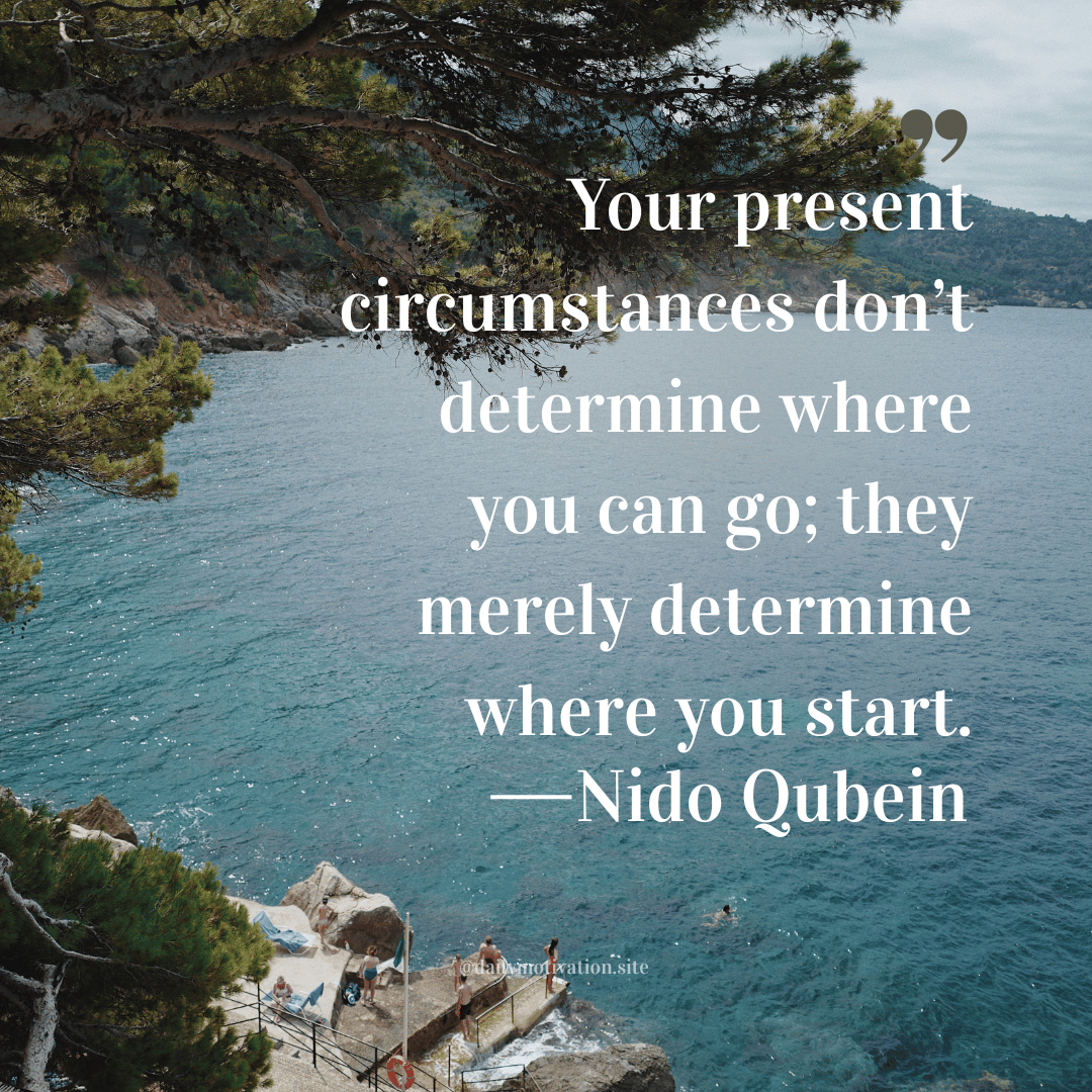 "Your present circumstances don't determine where you can go; they merely determine where you start." Nido Qubein
