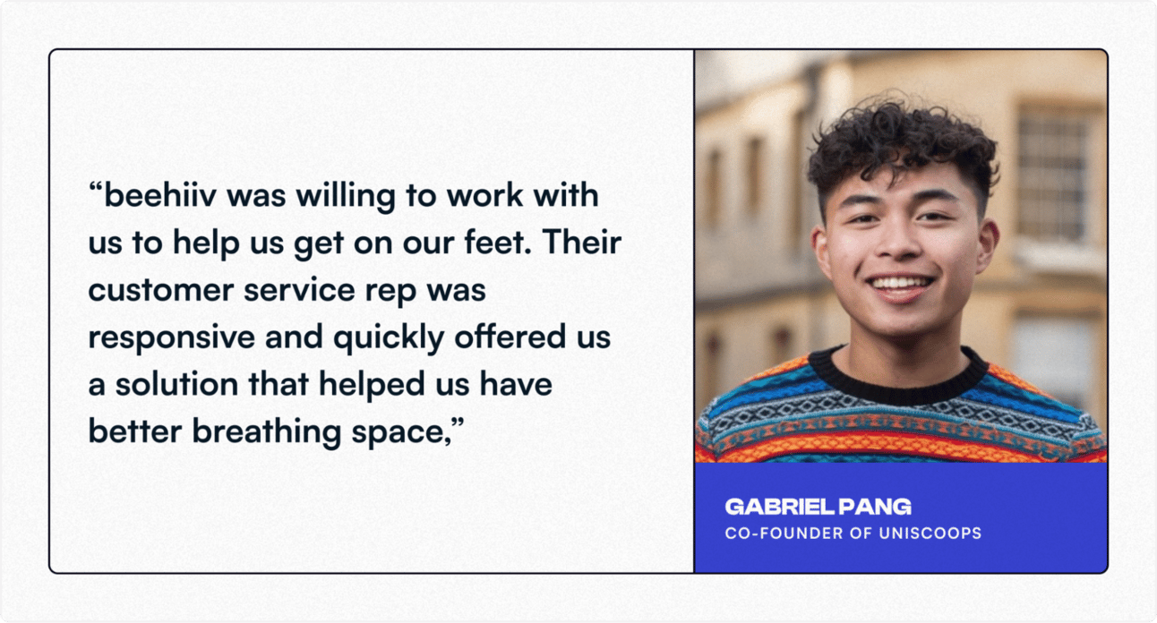 Testimonial from Gabriel Pang, co-founder of Uniscoops, praising beehiiv’s responsive customer support and help getting their newsletter business up and running, shown alongside his headshot.