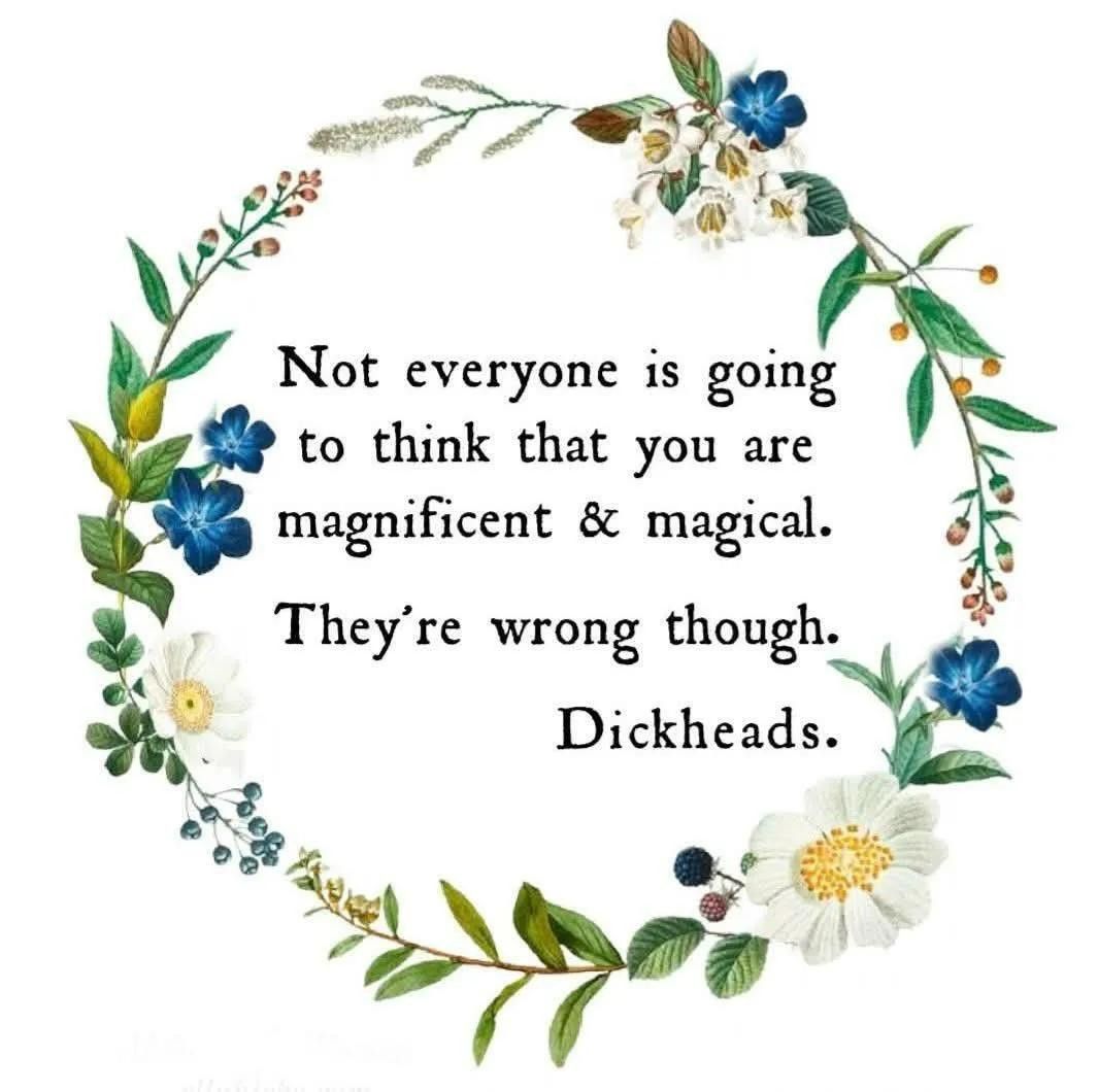 Illustration. A garland of flowers around some text. "Not everyone is going to think that you are magnificent and magical. They're wrong though. Dickheads."