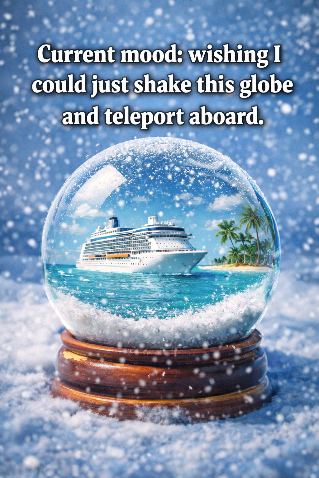 A snow globe sitting in a snowy winter scene, containing a bright tropical view with a large cruise ship sailing near a palm-tree island. Snow falls outside the globe while inside looks warm and sunny. Text reads: “Current mood: wishing I could just shake this globe and teleport aboard.”