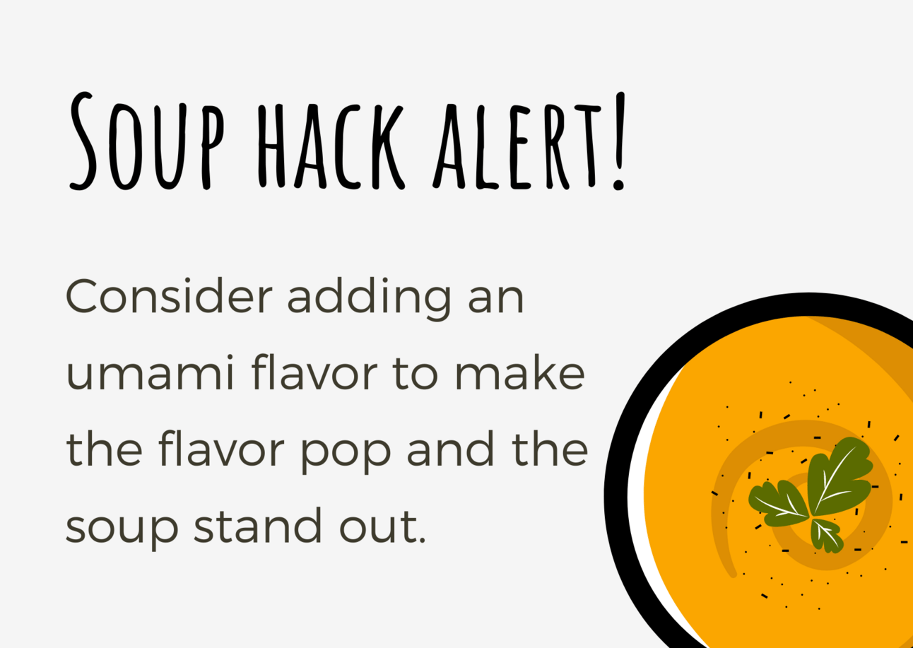 Consider adding an umami flavor to make the flavor pop and the soup stand out.