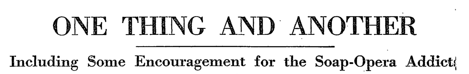 headline: ONE THING AND ANOTHER Including Some Encouragement for the Soap-Opera Addict