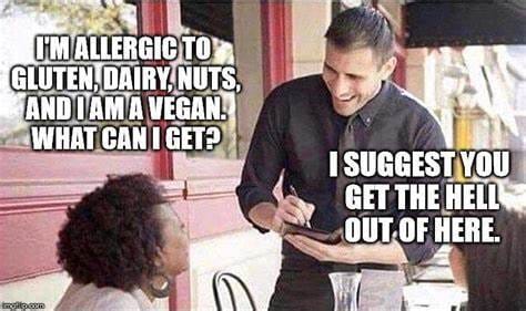 Meme about trying to order gluten free: the customer asks what the can get being allergeic to gluten, dairy, nuts, and alsi vegan and the server says I suggest you get the hell out of here.