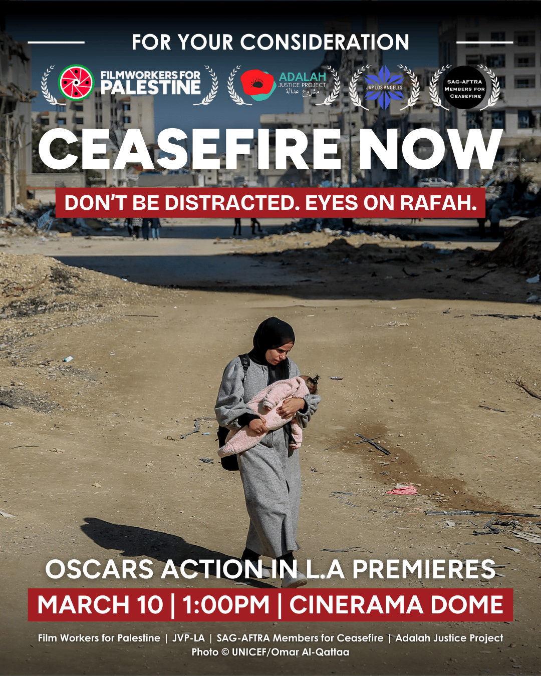 A graphic mimicking a movie poster with an image of a muslim woman holding her baby as she walks through the bombed streets in Gaza. Text reads, "For your consideration: Ceasefire Now." Logos of Film Workers for Palestine, Adalah Justice Projct, Jewish Voice for Peace LA and SAG-AFTRA Memers for Ceasefiree, each hugged by whit film laurels. Below, text reads, "Dont be distracted. Eyes on Rafah. Osccars action in L.A. premieres March 10, 1:00pm, Cinerama Dome."