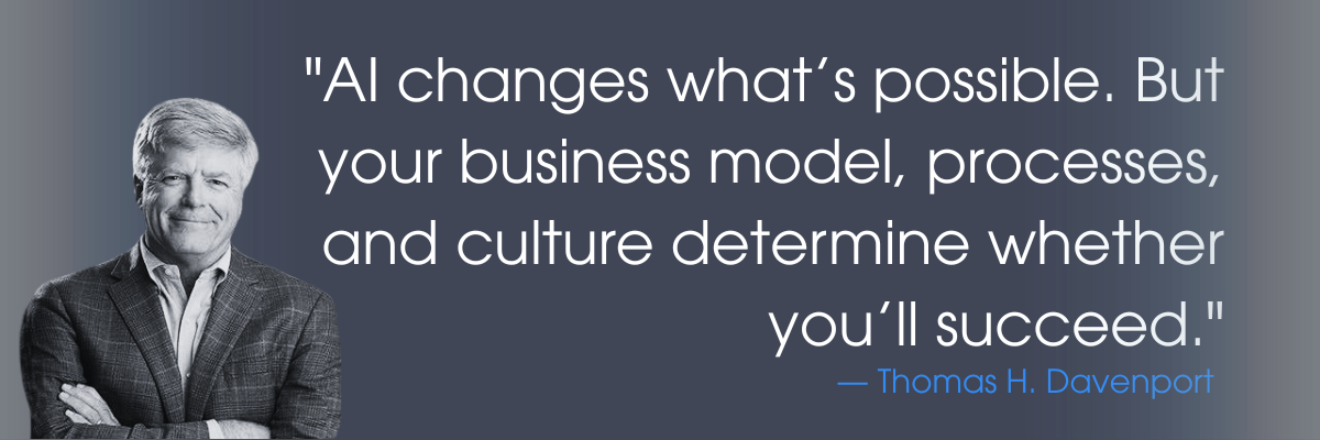 "AI changes what’s possible. But your business model, processes, and culture determine whether you’ll succeed." — Thomas H. Davenport