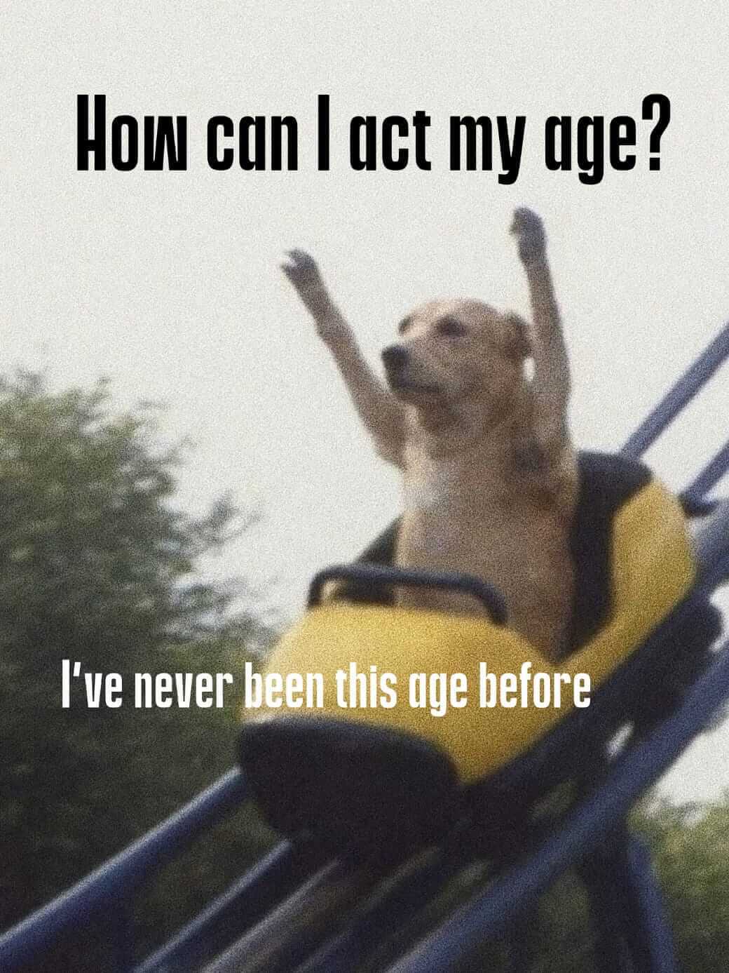 How can I act my age? I've never been this age before.