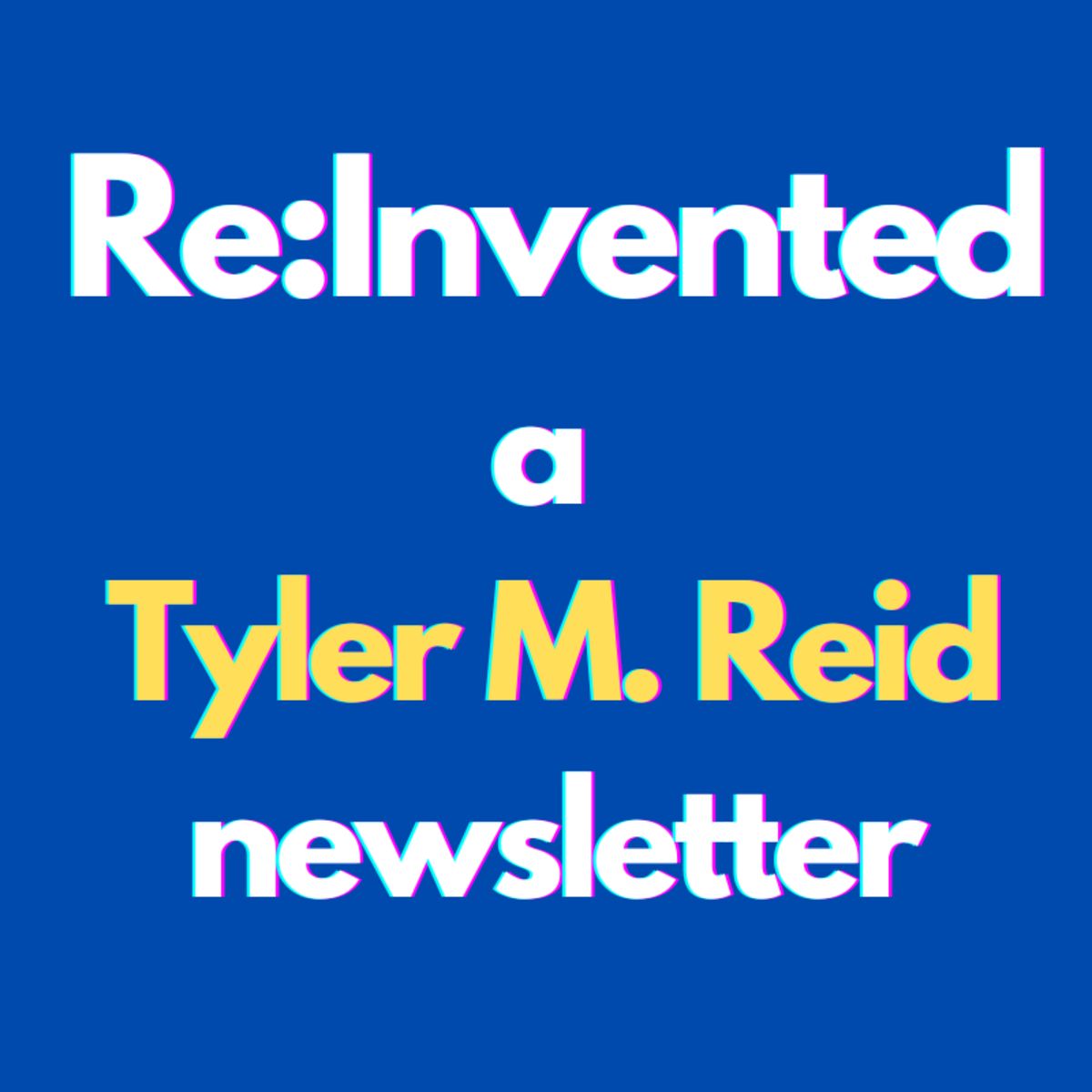 Re:Invented a Tyler M. Reid newsletter