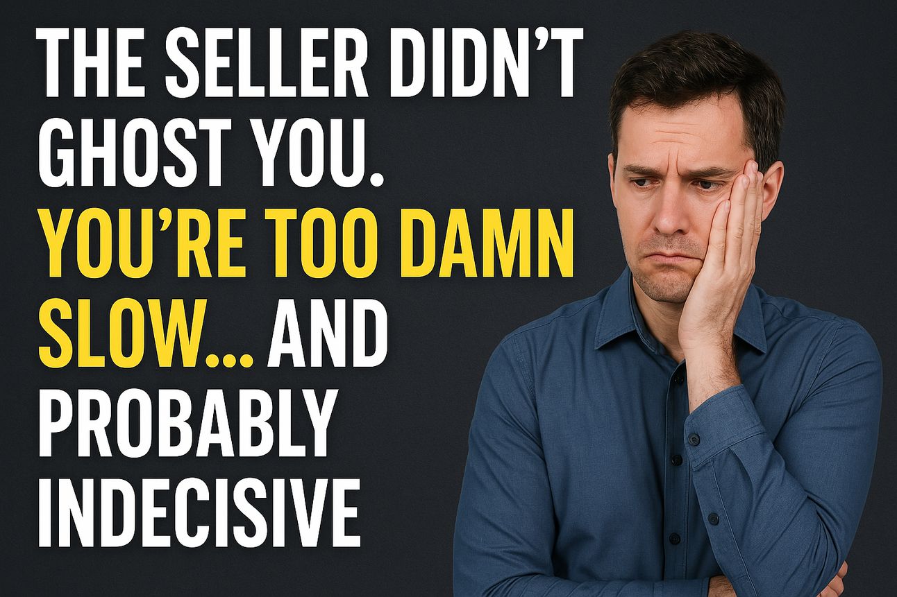 The Seller Didn’t Ghost You. You’re Too Damn Slow . . and Probably Indecisive.