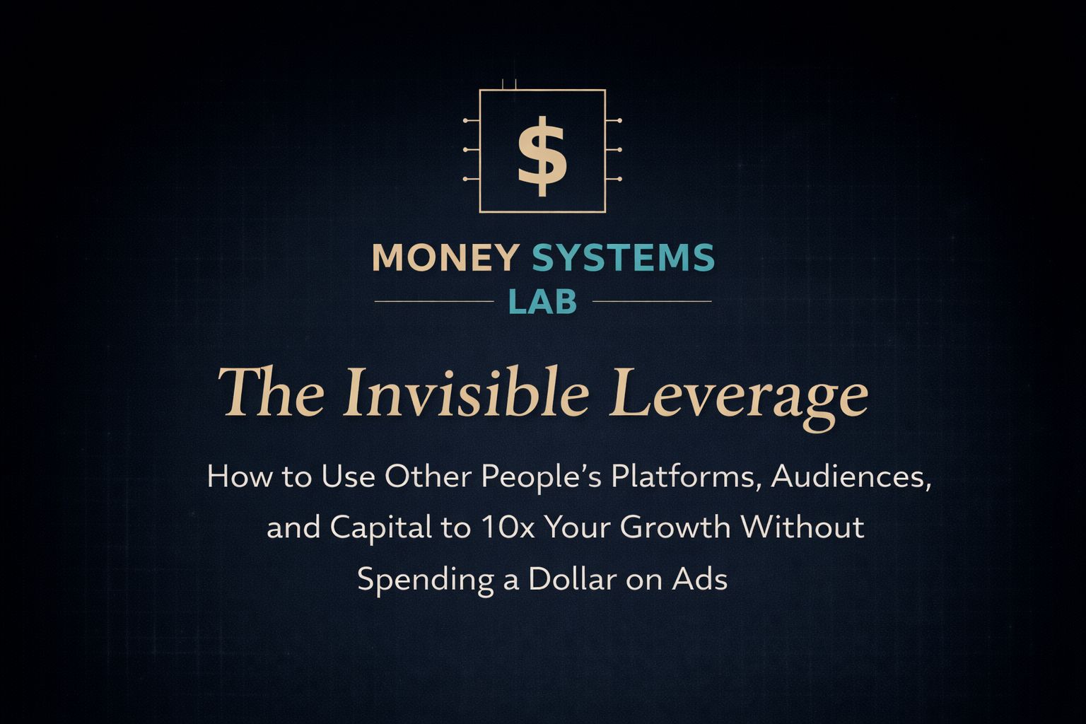 The Invisible Leverage: How to Use Other People's Platforms, Audiences, and Capital to 10x Your Growth Without Spending a Dollar on Ads