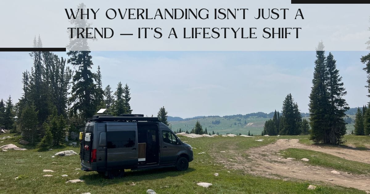 Why Overlanding Isn’t Just a Trend — It’s a Lifestyle Shift