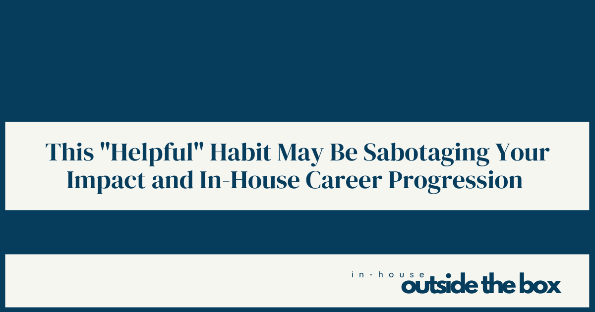 This "Helpful" Habit May Be Sabotaging Your Impact and In-House Career Progression