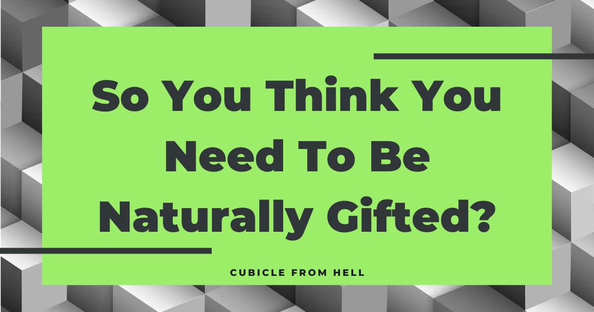So You Think You Need To Be Naturally Gifted?
