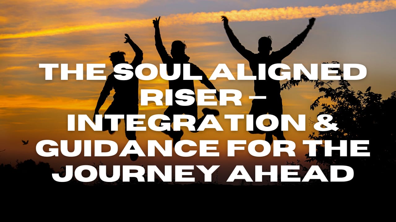 The Soul Aligned Riser — Integration & Guidance for the Journey Ahead